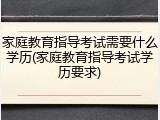 家庭教育指导考试需要什么学历(家庭教育指导考试学历要求)