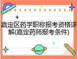 嘉定区药学职称报考资格详解(嘉定药师报考条件)