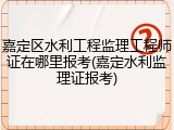 嘉定区水利工程监理工程师证在哪里报考(嘉定水利监理证报考)