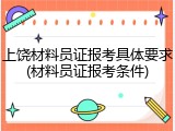 上饶材料员证报考具体要求(材料员证报考条件)