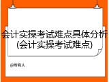 会计实操考试难点具体分析(会计实操考试难点)