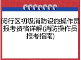 闵行区初级消防设施操作员报考资格详解(消防操作员报考指南)