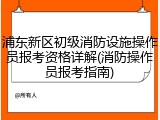 浦东新区初级消防设施操作员报考资格详解(消防操作员报考指南)