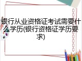 银行从业资格证考试需要什么学历(银行资格证学历要求)