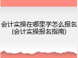 会计实操在哪里学怎么报名(会计实操报名指南)