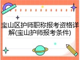 宝山区护师职称报考资格详解(宝山护师报考条件)