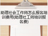 助理社会工作师怎么报名培训费用(助理社工师培训报名费)
