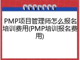 PMP项目管理师怎么报名培训费用(PMP培训报名费用)