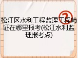 松江区水利工程监理工程师证在哪里报考(松江水利监理报考点)