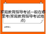 家庭教育指导考试一般在哪里考(家庭教育指导考试地点)