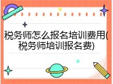 税务师怎么报名培训费用(税务师培训报名费)