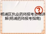 杨浦区执业药师报考资格详解(杨浦药师报考指南)