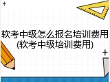 软考中级怎么报名培训费用(软考中级培训费用)