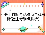 社会工作师考试难点具体分析(社工考难点解析)