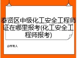 奉贤区中级化工安全工程师证在哪里报考(化工安全工程师报考)