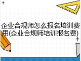 企业合规师怎么报名培训费用(企业合规师培训报名费)