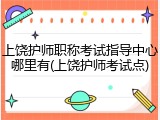上饶护师职称考试指导中心哪里有(上饶护师考试点)