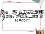 恩施二级矿业工程建造师报考资格详解(恩施二建矿业报考条件)