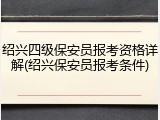 绍兴四级保安员报考资格详解(绍兴保安员报考条件)