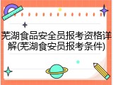 芜湖食品安全员报考资格详解(芜湖食安员报考条件)