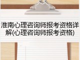 淮南心理咨询师报考资格详解(心理咨询师报考资格)