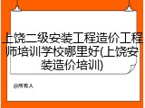 上饶二级安装工程造价工程师培训学校哪里好(上饶安装造价培训)