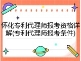 怀化专利代理师报考资格详解(专利代理师报考条件)