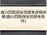 嘉兴四级保安员报考资格详解(嘉兴四级保安员报考条件)