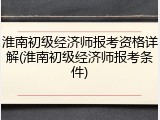 淮南初级经济师报考资格详解(淮南初级经济师报考条件)