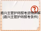 嘉兴主管护师报考资格详解(嘉兴主管护师报考条件)