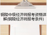 铜陵中级经济师报考资格详解(铜陵经济师报考条件)