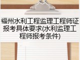 福州水利工程监理工程师证报考具体要求(水利监理工程师报考条件)