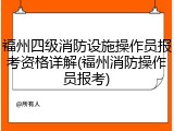 福州四级消防设施操作员报考资格详解(福州消防操作员报考)