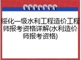 绥化一级水利工程造价工程师报考资格详解(水利造价师报考资格)