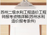 苏州二级水利工程造价工程师报考资格详解(苏州水利造价报考条件)