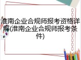 淮南企业合规师报考资格详解(淮南企业合规师报考条件)