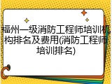 福州一级消防工程师培训机构排名及费用(消防工程师培训排名)