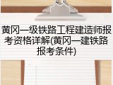 黄冈一级铁路工程建造师报考资格详解(黄冈一建铁路报考条件)