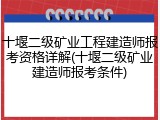 十堰二级矿业工程建造师报考资格详解(十堰二级矿业建造师报考条件)
