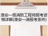 淮安一级消防工程师报考资格详解(淮安一消报考条件)