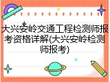 大兴安岭交通工程检测师报考资格详解(大兴安岭检测师报考)