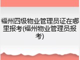 福州四级物业管理员证在哪里报考(福州物业管理员报考)