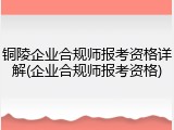 铜陵企业合规师报考资格详解(企业合规师报考资格)