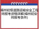 福州初级道路运输安全工程师报考资格详解(福州初安师报考条件)