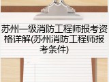 苏州一级消防工程师报考资格详解(苏州消防工程师报考条件)