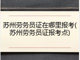 苏州劳务员证在哪里报考(苏州劳务员证报考点)