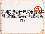 深圳初级会计师报考资格详解(深圳初级会计师报考条件)