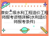 淮安二级水利工程造价工程师报考资格详解(水利造价师报考条件)