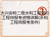 大兴安岭二级水利工程造价工程师报考资格详解(水利工程师报考条件)