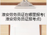 淮安劳务员证在哪里报考(淮安劳务员证报考点)
